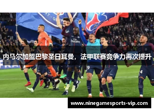 内马尔加盟巴黎圣日耳曼，法甲联赛竞争力再次提升