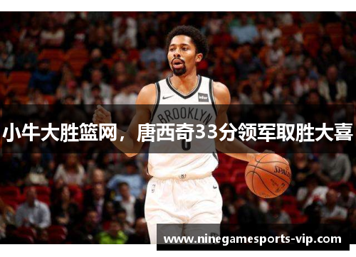 小牛大胜篮网，唐西奇33分领军取胜大喜