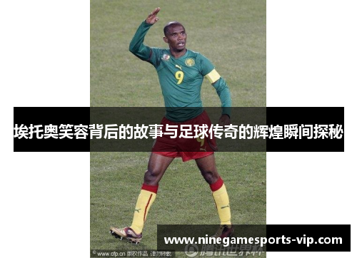 埃托奥笑容背后的故事与足球传奇的辉煌瞬间探秘
