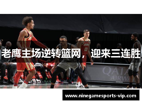 老鹰主场逆转篮网，迎来三连胜