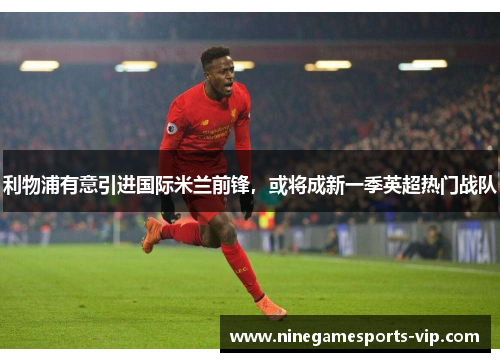 利物浦有意引进国际米兰前锋，或将成新一季英超热门战队