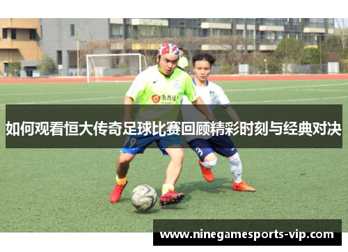 如何观看恒大传奇足球比赛回顾精彩时刻与经典对决