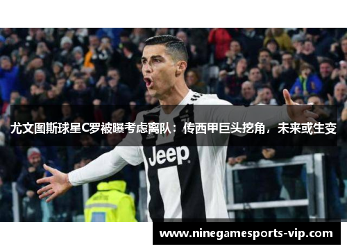 尤文图斯球星C罗被曝考虑离队：传西甲巨头挖角，未来或生变