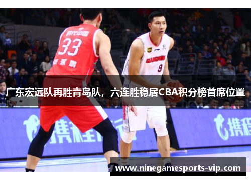 广东宏远队再胜青岛队，六连胜稳居CBA积分榜首席位置