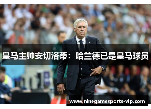 皇马主帅安切洛蒂：哈兰德已是皇马球员