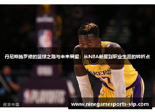 丹尼斯施罗德的篮球之路与未来展望：从NBA新星到职业生涯的转折点