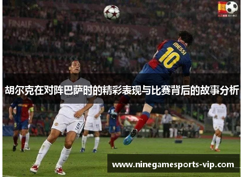 胡尔克在对阵巴萨时的精彩表现与比赛背后的故事分析