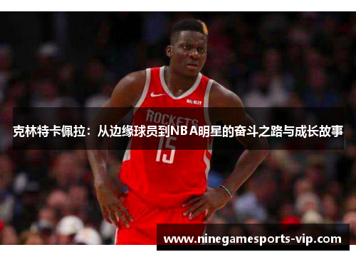 克林特卡佩拉：从边缘球员到NBA明星的奋斗之路与成长故事