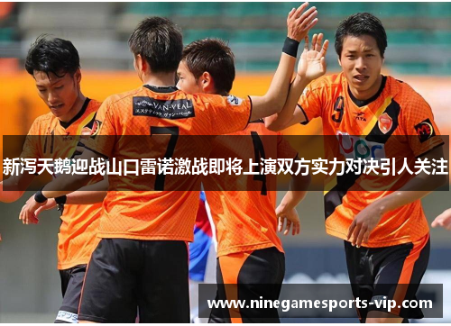 新泻天鹅迎战山口雷诺激战即将上演双方实力对决引人关注