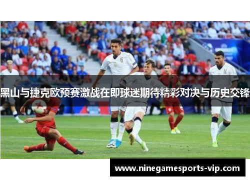 黑山与捷克欧预赛激战在即球迷期待精彩对决与历史交锋