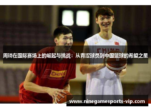 周琦在国际赛场上的崛起与挑战：从青涩球员到中国篮球的希望之星