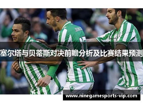 塞尔塔与贝蒂斯对决前瞻分析及比赛结果预测